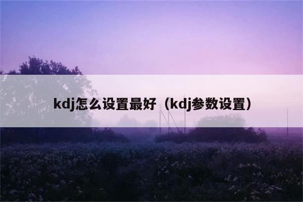 kdj怎么设置最好（kdj参数设置） 