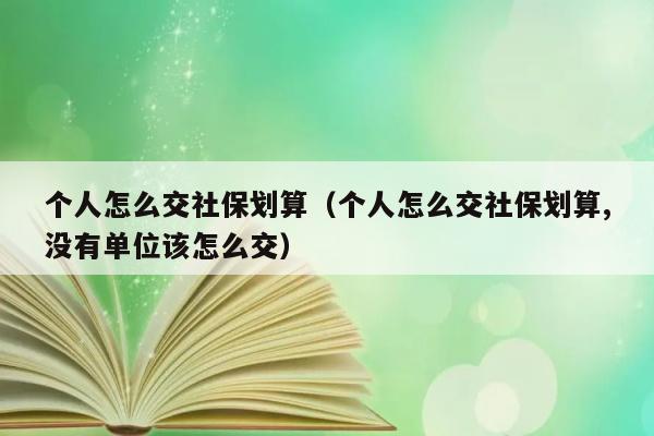 个人怎么交社保划算（个人怎么交社保划算,没有单位该怎么交） 