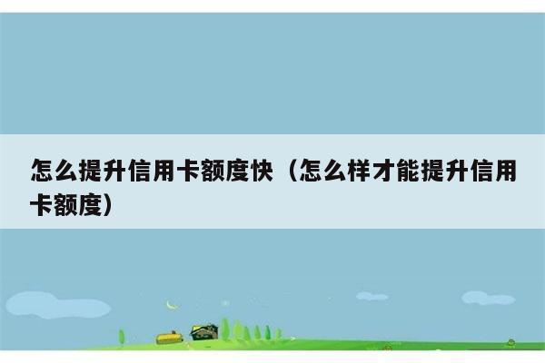 怎么提升信用卡额度快（怎么样才能提升信用卡额度） 