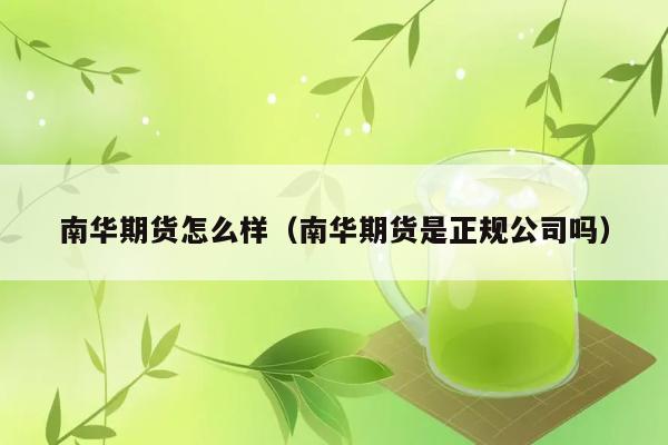 南华期货怎么样（南华期货是正规公司吗） 