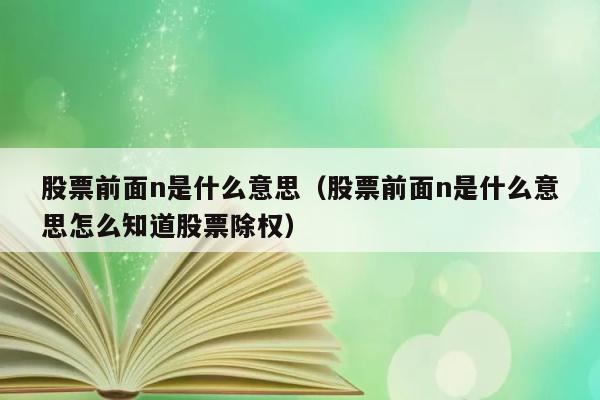 股票前面n是什么意思（股票前面n是什么意思怎么知道股票除权） 