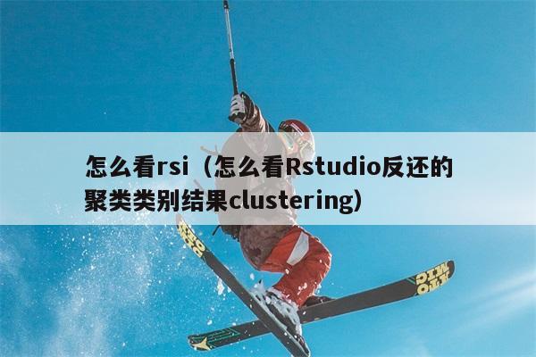 怎么看rsi（怎么看Rstudio反还的聚类类别结果clustering） 