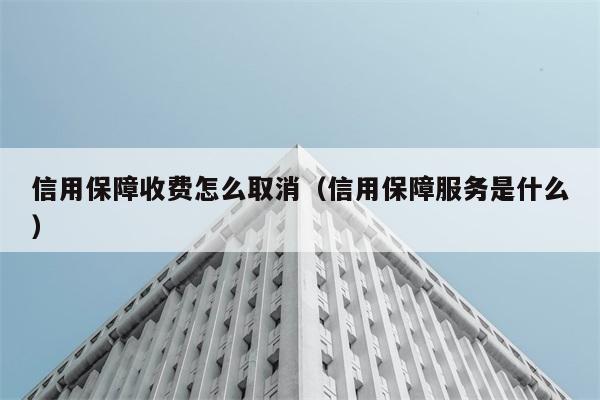 信用保障收费怎么取消（信用保障服务是什么） 