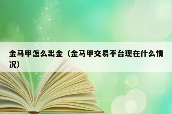 金马甲怎么出金（金马甲交易平台现在什么情况） 