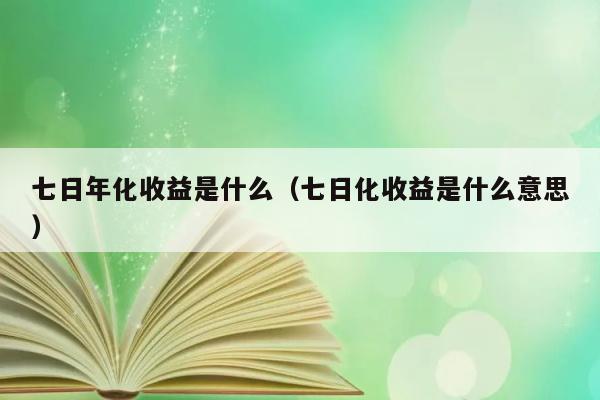 七日年化收益是什么（七日化收益是什么意思） 