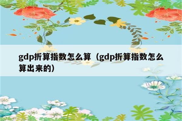 gdp折算指数怎么算（gdp折算指数怎么算出来的） 