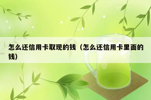 怎么还信用卡取现的钱（怎么还信用卡里面的钱） 