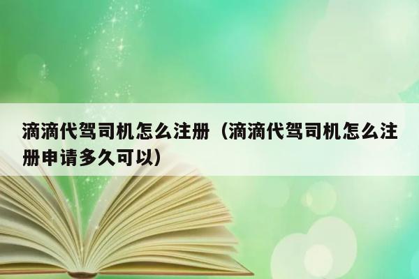 滴滴代驾司机怎么注册（滴滴代驾司机怎么注册申请多久可以） 