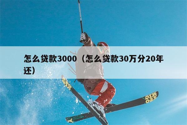 怎么贷款3000（怎么贷款30万分20年还） 