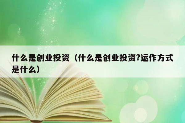 什么是创业投资（什么是创业投资?运作方式是什么） 