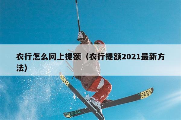 农行怎么网上提额（农行提额2021最新方法） 