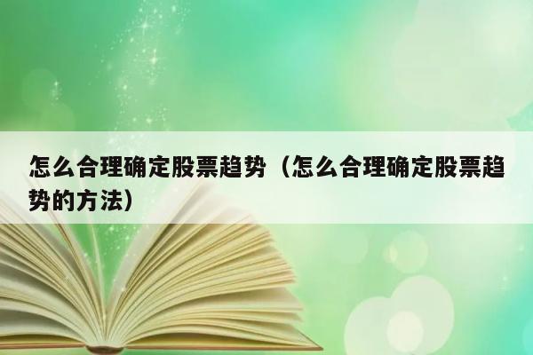 怎么合理确定股票趋势（怎么合理确定股票趋势的方法） 