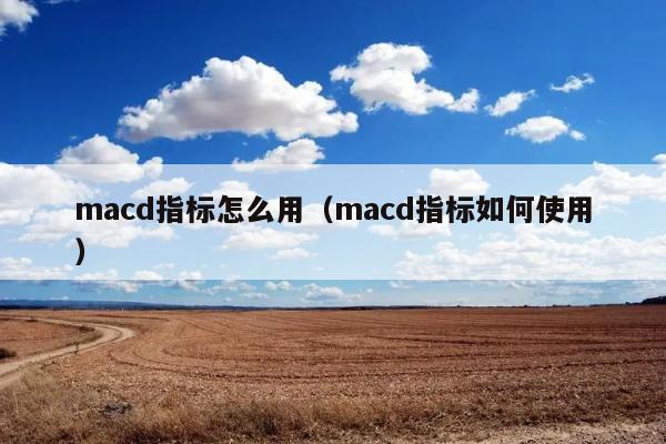 macd指标怎么用（macd指标如何使用） 