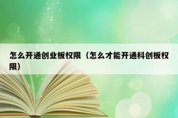 怎么开通创业板权限（怎么才能开通科创板权限） 