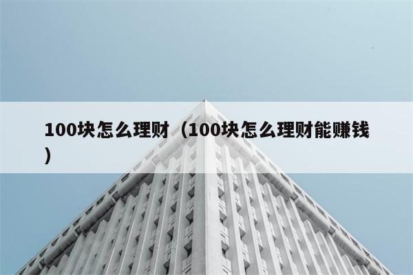 100块怎么理财（100块怎么理财能赚钱） 