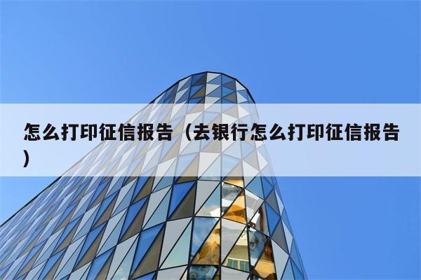 怎么打印征信报告（去银行怎么打印征信报告） 