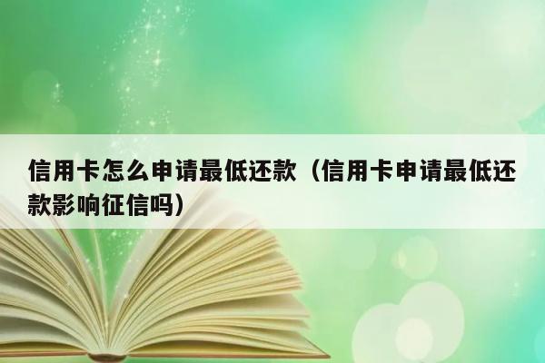 信用卡怎么申请最低还款（信用卡申请最低还款影响征信吗） 