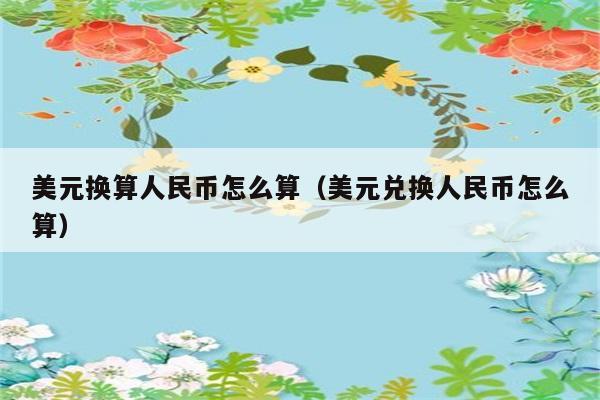 美元换算人民币怎么算（美元兑换人民币怎么算） 