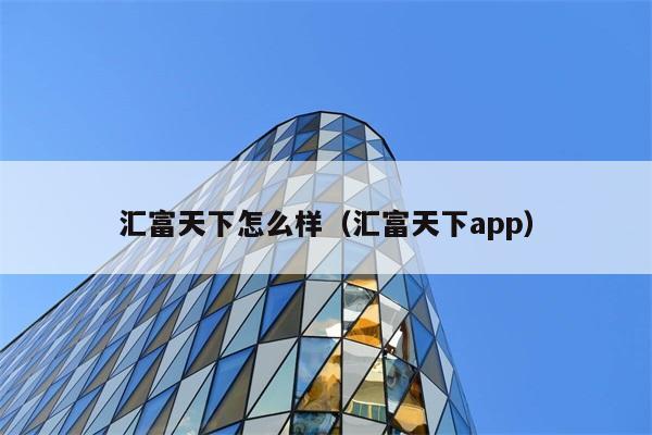 汇富天下怎么样（汇富天下app） 