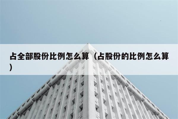 占全部股份比例怎么算（占股份的比例怎么算） 