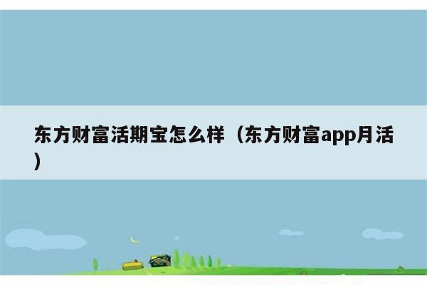 东方财富活期宝怎么样（东方财富app月活） 