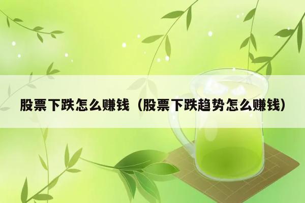 股票下跌怎么赚钱（股票下跌趋势怎么赚钱） 