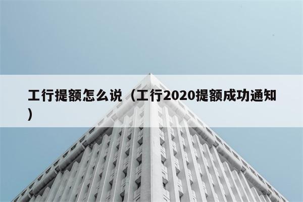 工行提额怎么说（工行2020提额成功通知） 