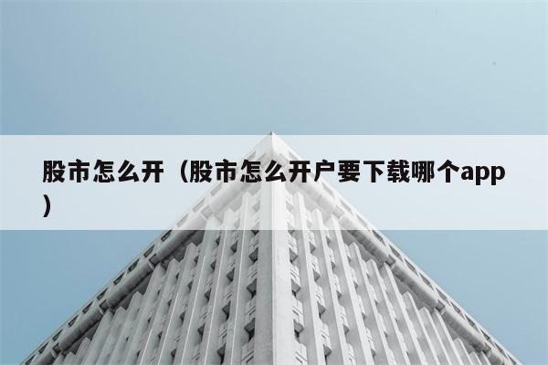 股市怎么开（股市怎么开户要下载哪个app） 