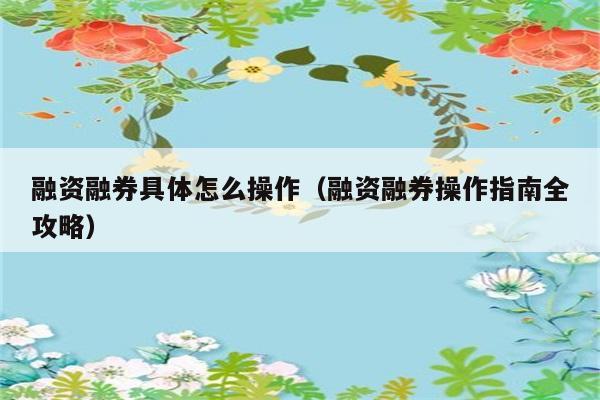 融资融券具体怎么操作（融资融券操作指南全攻略） 