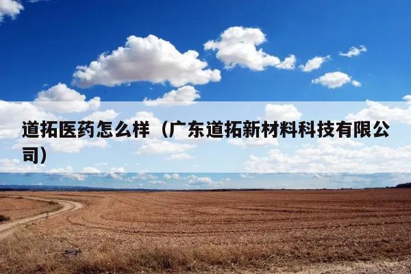 道拓医药怎么样（广东道拓新材料科技有限公司） 