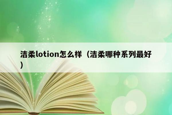 洁柔lotion怎么样（洁柔哪种系列最好） 