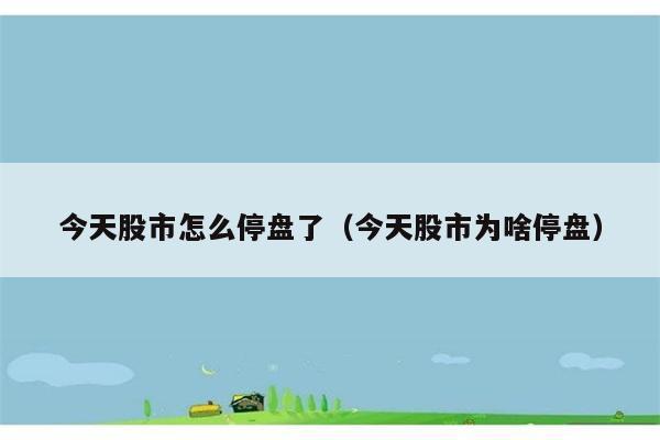 今天股市怎么停盘了（今天股市为啥停盘） 