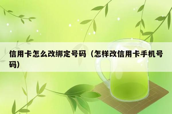 信用卡怎么改绑定号码（怎样改信用卡手机号码） 