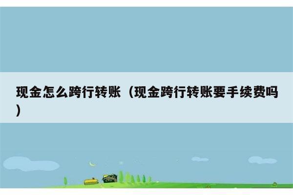 现金怎么跨行转账（现金跨行转账要手续费吗） 