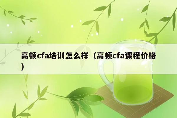 高顿cfa培训怎么样（高顿cfa课程价格） 