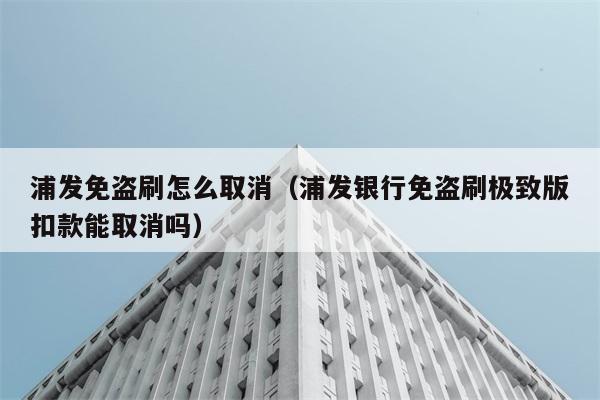 浦发免盗刷怎么取消（浦发银行免盗刷极致版扣款能取消吗） 