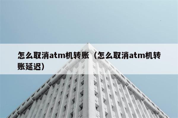 怎么取消atm机转账（怎么取消atm机转账延迟） 