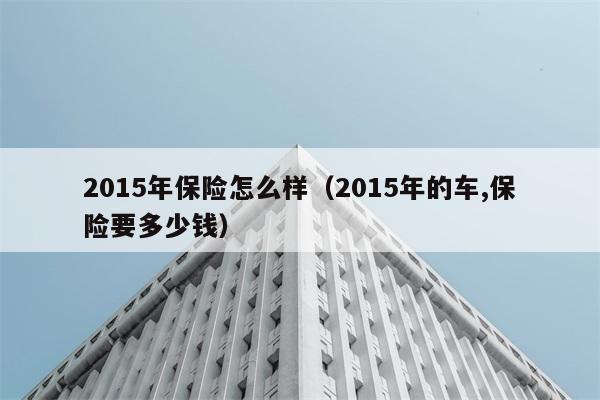 2015年保险怎么样（2015年的车,保险要多少钱） 