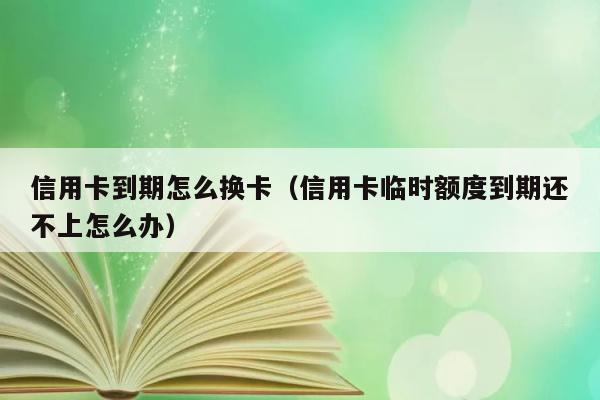 信用卡到期怎么换卡（信用卡临时额度到期还不上怎么办） 