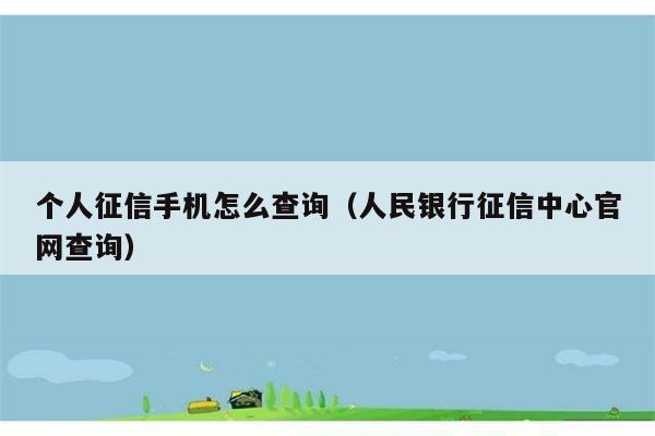 个人征信手机怎么查询（人民银行征信中心官网查询） 