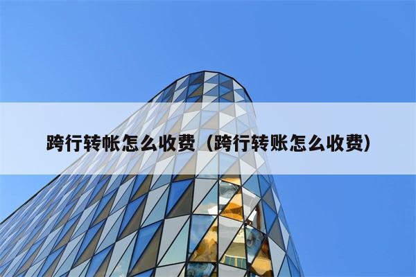 跨行转帐怎么收费（跨行转账怎么收费） 