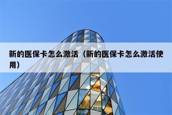 新的医保卡怎么激活（新的医保卡怎么激活使用） 