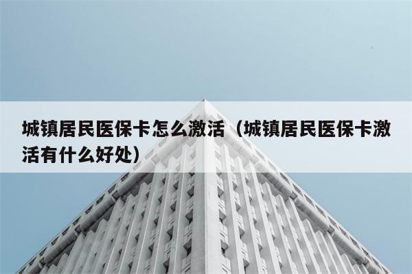 城镇居民医保卡怎么激活（城镇居民医保卡激活有什么好处） 