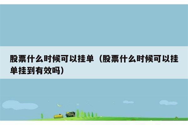 股票什么时候可以挂单（股票什么时候可以挂单挂到有效吗） 