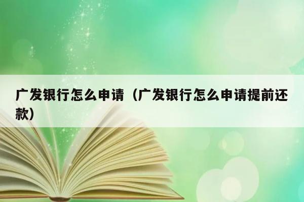 广发银行怎么申请（广发银行怎么申请提前还款） 