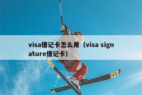 visa借记卡怎么用（visa signature借记卡） 