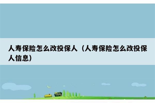 人寿保险怎么改投保人（人寿保险怎么改投保人信息） 