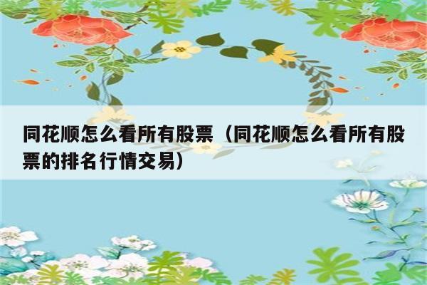 同花顺怎么看所有股票（同花顺怎么看所有股票的排名行情交易） 