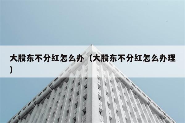 大股东不分红怎么办（大股东不分红怎么办理） 