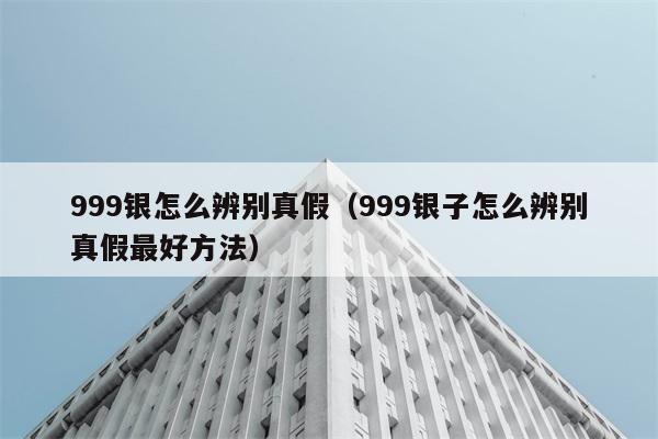 999银怎么辨别真假（999银子怎么辨别真假最好方法） 